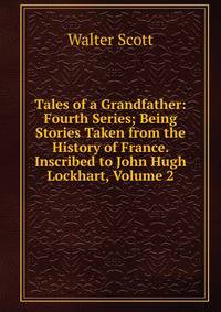 Tales of a Grandfather: Fourth Series; Being Stories Taken from the History of France. Inscribed to John Hugh Lockhart, Volume 2