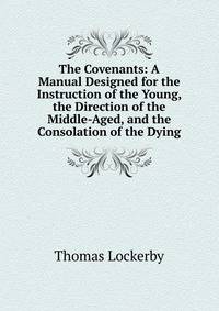 The Covenants: A Manual Designed for the Instruction of the Young, the Direction of the Middle-Aged, and the Consolation of the Dying