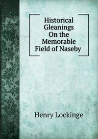 Historical Gleanings On the Memorable Field of Naseby .