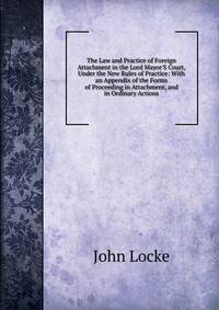 The Law and Practice of Foreign Attachment in the Lord Mayor'S Court, Under the New Rules of Practice: With an Appendix of the Forms of Proceeding in Attachment, and in Ordinary Actions