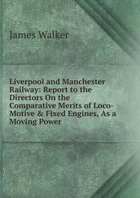 Liverpool and Manchester Railway: Report to the Directors On the Comparative Merits of Loco-Motive &amp; Fixed Engines, As a Moving Power