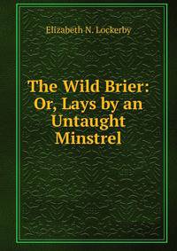 The Wild Brier: Or, Lays by an Untaught Minstrel