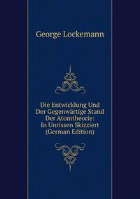 Die Entwicklung Und Der Gegenwartige Stand Der Atomtheorie: In Unrissen Skizziert (German Edition)