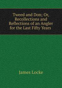 Tweed and Don; Or, Recollections and Reflections of an Angler for the Last Fifty Years .