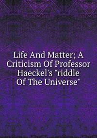 Life And Matter; A Criticism Of Professor Haeckel's "riddle Of The Universe"