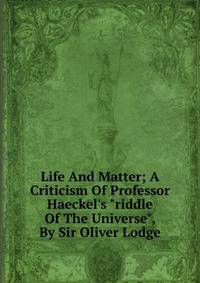 Life And Matter; A Criticism Of Professor Haeckel's "riddle Of The Universe", By Sir Oliver Lodge