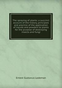 The spraying of plants: a succinct account of the history, principles and practice of the application of liquids and powders to plants for the purpose of destroying insects and fungi