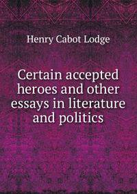 Certain accepted heroes and other essays in literature and politics