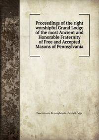 Proceedings of the right worshipful Grand Lodge of the most Ancient and Honorable Fraternity of Free and Accepted Masons of Pennsylvania