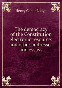 The democracy of the Constitution electronic resource: and other addresses and essays