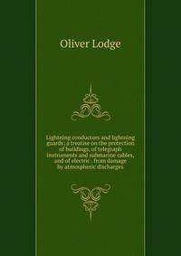 Lightning conductors and lightning guards; a treatise on the protection of buildings, of telegraph instruments and submarine cables, and of electric . from damage by atmospheric discharges