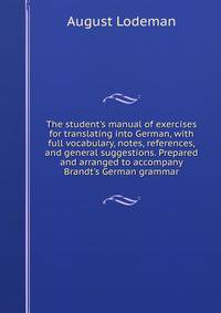 The student's manual of exercises for translating into German, with full vocabulary, notes, references, and general suggestions. Prepared and arranged to accompany Brandt's German grammar