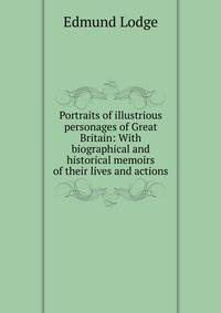 Portraits of illustrious personages of Great Britain: With biographical and historical memoirs of their lives and actions