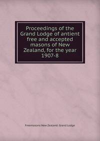 Proceedings of the Grand Lodge of antient free and accepted masons of New Zealand, for the year 1907-8