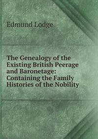 The Genealogy of the Existing British Peerage and Baronetage: Containing the Family Histories of the Nobility