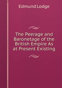 The Peerage and Baronetage of the British Empire As at Present Existing