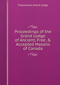 Proceedings of the Grand Lodge of Ancient, Free, &amp; Accepted Masons of Canada