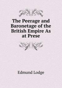 The Peerage and Baronetage of the British Empire As at Prese.