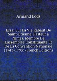 Essai Sur La Vie Rabaut De Saint-?tienne, Pasteur a Nimes, Membre De L'assembl?e Constituante Et De La Convention Nationale (1743-1793) (French Edition)