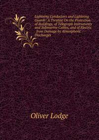 Lightning Conductors and Lightning Guards: A Treatise On the Protection of Buildings, of Telegraph Instruments and Submarine Cables, and of Electric . from Damage by Atmospheric Discharges