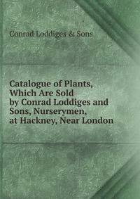 Catalogue of Plants, Which Are Sold by Conrad Loddiges and Sons, Nurserymen, at Hackney, Near London