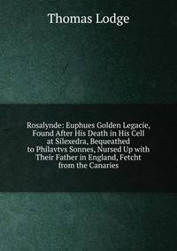 Rosalynde: Euphues Golden Legacie, Found After His Death in His Cell at Silexedra, Bequeathed to Philavtvs Sonnes, Nursed Up with Their Father in England, Fetcht from the Canaries
