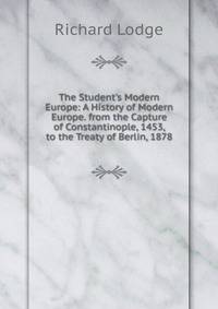 The Student's Modern Europe: A History of Modern Europe. from the Capture of Constantinople, 1453, to the Treaty of Berlin, 1878