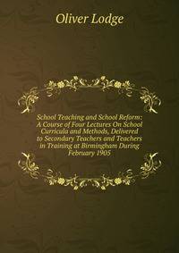 School Teaching and School Reform: A Course of Four Lectures On School Curricula and Methods, Delivered to Secondary Teachers and Teachers in Training at Birmingham During February 1905