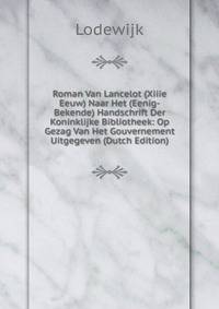 Roman Van Lancelot (Xiiie Eeuw) Naar Het (Eenig-Bekende) Handschrift Der Koninklijke Bibliotheek: Op Gezag Van Het Gouvernement Uitgegeven (Dutch Edition)