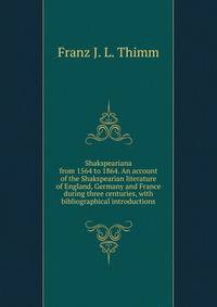 Shakspeariana from 1564 to 1864. An account of the Shakspearian literature of England, Germany and France during three centuries, with bibliographical introductions