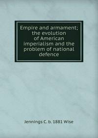 Empire and armament; the evolution of American imperialism and the problem of national defence