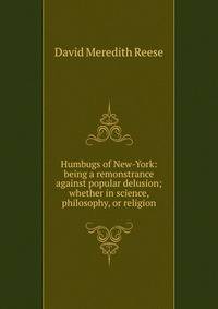 Humbugs of New-York: being a remonstrance against popular delusion; whether in science, philosophy, or religion