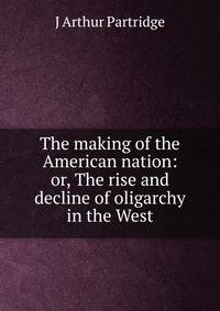 The making of the American nation: or, The rise and decline of oligarchy in the West