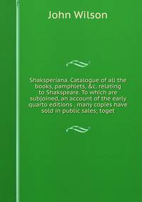 Shaksperiana. Catalogue of all the books, pamphlets, &amp;c. relating to Shakspeare. To which are subjoined, an account of the early quarto editions . many copies have sold in public sales; toget
