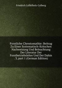 Forstliche Chrestomathie: Beitrag Zu Einer Systematisch-Kritschen Nachweisung Und Beleuchtung Der Literatur Der Forstbetriebslehre Und Der Dahin . 3, part 1 (German Edition)