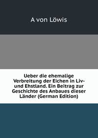 Ueber die ehemalige Verbreitung der Eichen in Liv- und Ehstland. Ein Beitrag zur Geschichte des Anbaues dieser Lander (German Edition)