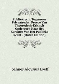 Publiekrecht Tegenover Privaatrecht: Proeve Van Theoretisch-Kritisch Onderzoek Naar Het Karakter Van Het Publieke Recht . (Dutch Edition)
