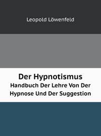 Der Hypnotismus. Handbuch Der Lehre Von Der Hypnose Und Der Suggestion