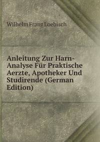 Anleitung Zur Harn-Analyse Fur Praktische Aerzte, Apotheker Und Studirende (German Edition)