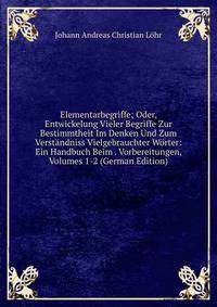 Elementarbegriffe; Oder, Entwickelung Vieler Begriffe Zur Bestimmtheit Im Denken Und Zum Verstandniss Vielgebrauchter Worter: Ein Handbuch Beim . Vorbereitungen, Volumes 1-2 (German Edition)