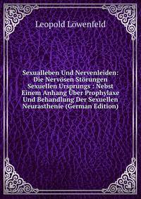 Sexualleben Und Nervenleiden: Die Nervosen Storungen Sexuellen Ursprungs : Nebst Einem Anhang Uber Prophylaxe Und Behandlung Der Sexuellen Neurasthenie (German Edition)