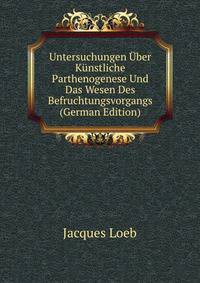 Untersuchungen Uber Kunstliche Parthenogenese Und Das Wesen Des Befruchtungsvorgangs (German Edition)