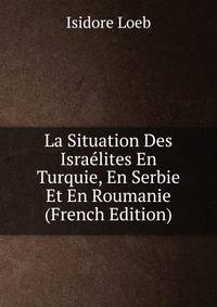La Situation Des Israelites En Turquie, En Serbie Et En Roumanie (French Edition)