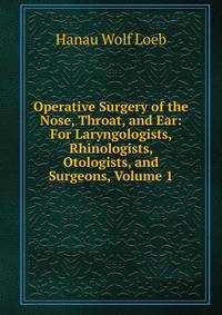 Operative Surgery of the Nose, Throat, and Ear: For Laryngologists, Rhinologists, Otologists, and Surgeons, Volume 1