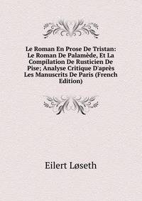 Le Roman En Prose De Tristan: Le Roman De Palam?de, Et La Compilation De Rusticien De Pise; Analyse Critique D'apr?s Les Manuscrits De Paris (French Edition)