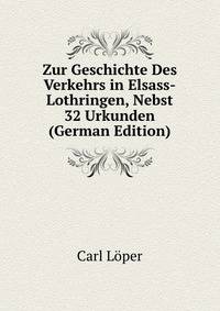 Zur Geschichte Des Verkehrs in Elsass-Lothringen, Nebst 32 Urkunden (German Edition)