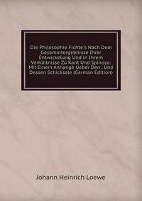 Die Philosophie Fichte's Nach Dem Gesammtergebnisse Ihrer Entwickelung Und in Ihrem Verh?ltnisse Zu Kant Und Spinoza: Mit Einem Anhange Ueber Den . Und Dessen Schicksale (German Edition)