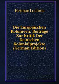 Die Europaischen Kolonieen: Beitrage Zur Kritik Der Deutschen Kolonialprojekte (German Edition)