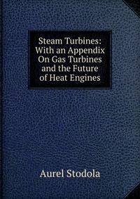 Steam Turbines: With an Appendix On Gas Turbines and the Future of Heat Engines
