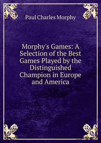Morphy's Games: A Selection of the Best Games Played by the Distinguished Champion in Europe and America